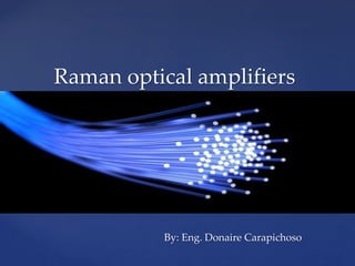 {
Raman optical amplifiers
By: Eng. Donaire Carapichoso
 
