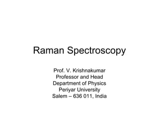 Raman Spectroscopy 
Prof. V. Krishnakumar 
Professor and Head 
Department of Physics 
Periyar University 
Salem – 636 011, India 
 