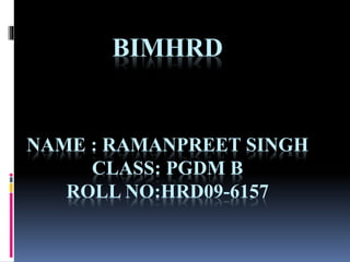 BIMHRD
NAME : RAMANPREET SINGH
CLASS: PGDM B
ROLL NO:HRD09-6157
 