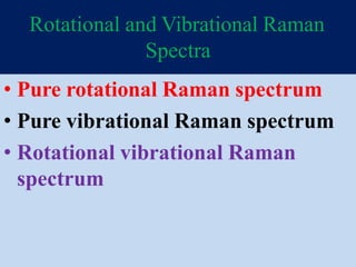 Rotational and Vibrational Raman
Spectra
• Pure rotational Raman spectrum
• Pure vibrational Raman spectrum
• Rotational vibrational Raman
spectrum
 