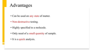 Advantages
• Can be used on any state of matter.
• Non-destructive testing.
• Highly specified to a molecule.
• Only need of a small quantity of sample.
• It is a quick analysis.
 
