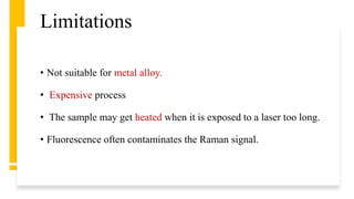 Limitations
• Not suitable for metal alloy.
• Expensive process
• The sample may get heated when it is exposed to a laser too long.
• Fluorescence often contaminates the Raman signal.
 