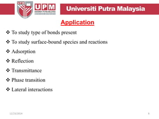 Application
 To study type of bonds present
 To study surface-bound species and reactions
 Adsorption
 Reflection
 Transmittance
 Phase transition
 Lateral interactions
12/23/2014 8
 