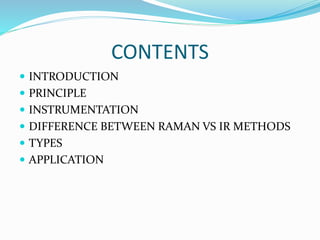 CONTENTS
 INTRODUCTION
 PRINCIPLE
 INSTRUMENTATION
 DIFFERENCE BETWEEN RAMAN VS IR METHODS
 TYPES
 APPLICATION
 