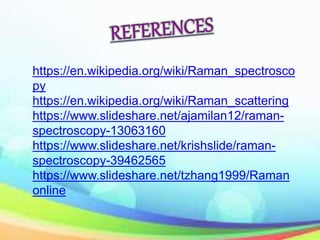 https://en.wikipedia.org/wiki/Raman_spectrosco
py
https://en.wikipedia.org/wiki/Raman_scattering
https://www.slideshare.net/ajamilan12/raman-
spectroscopy-13063160
https://www.slideshare.net/krishslide/raman-
spectroscopy-39462565
https://www.slideshare.net/tzhang1999/Raman
online
 