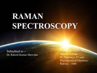 RAMAN
SPECTROSCOPY
Submitted to :-
Dr. Rakesh Kumar Marwaha
Presented by:-
Mukesh Kumari
M. Pharmacy, 2nd sem.
Pharmaceutical Chemistry
Roll no. - 1840
 