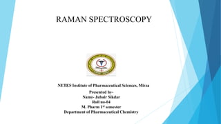 Presented by-
Name- Jubair Sikdar
Roll no-04
M. Pharm 1st semester
Department of Pharmaceutical Chemistry
RAMAN SPECTROSCOPY
NETES Institute of Pharmaceutical Sciences, Mirza
 