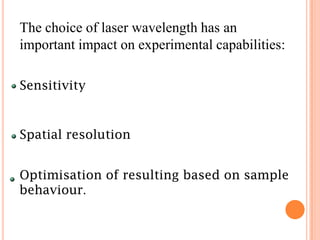 The choice of laser wavelength has an
important impact on experimental capabilities:

Sensitivity


Spatial resolution


Optimisation of resulting based on sample
behaviour.
 