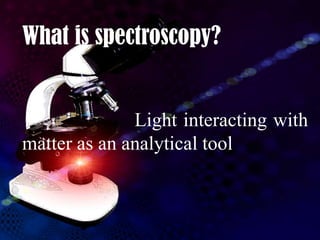 What is spectroscopy?


              Light interacting with
matter as an analytical tool
 
