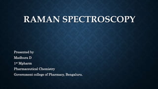 RAMAN SPECTROSCOPY
Presented by
Madhura D
1st Mpharm
Pharmaceutical Chemistry
Government college of Pharmacy, Bengaluru.
 