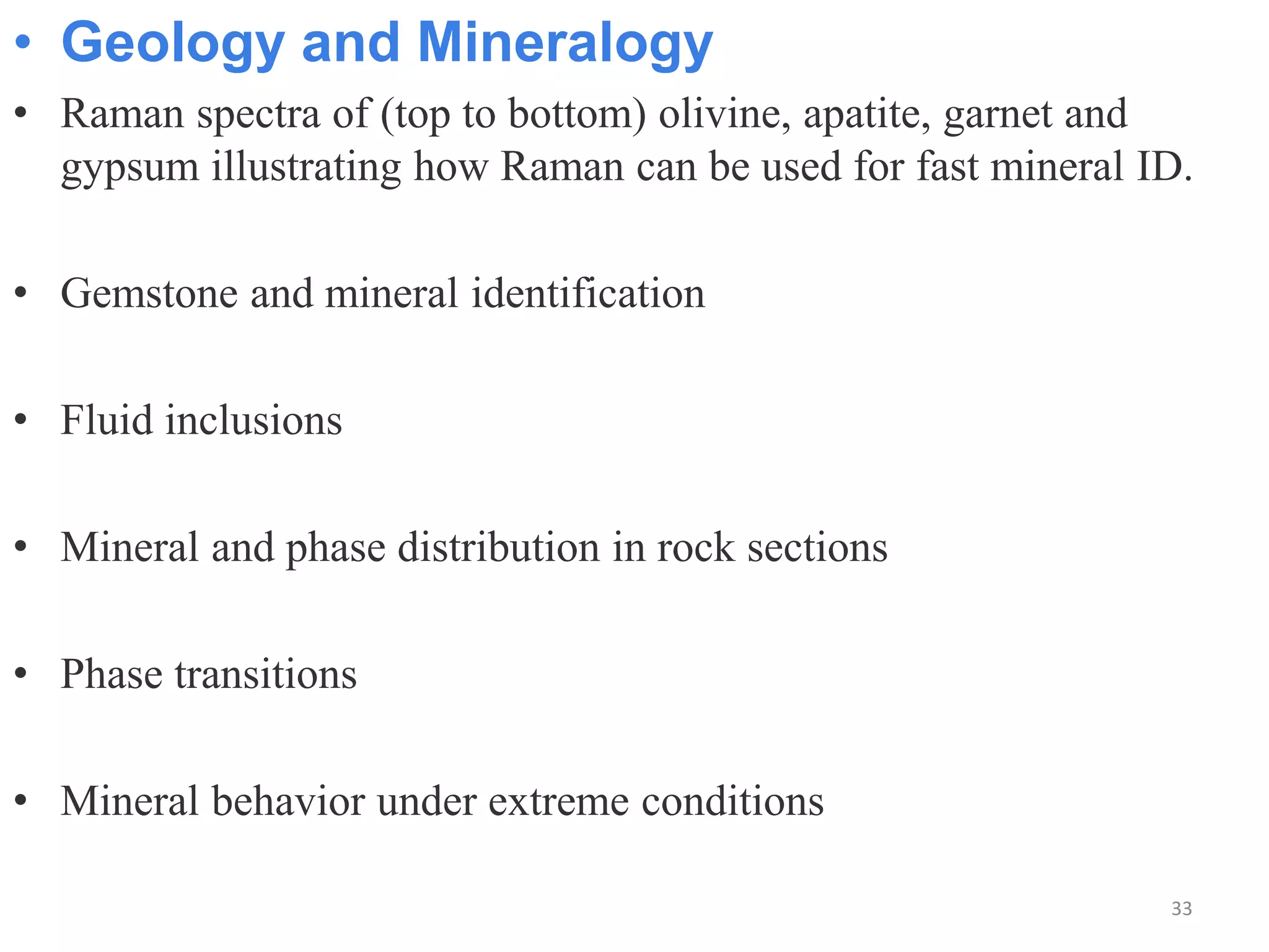• Geology and Mineralogy
• Raman spectra of (top to bottom) olivine, apatite, garnet and
gypsum illustrating how Raman can be used for fast mineral ID.
• Gemstone and mineral identification
• Fluid inclusions
• Mineral and phase distribution in rock sections
• Phase transitions
• Mineral behavior under extreme conditions
33
 