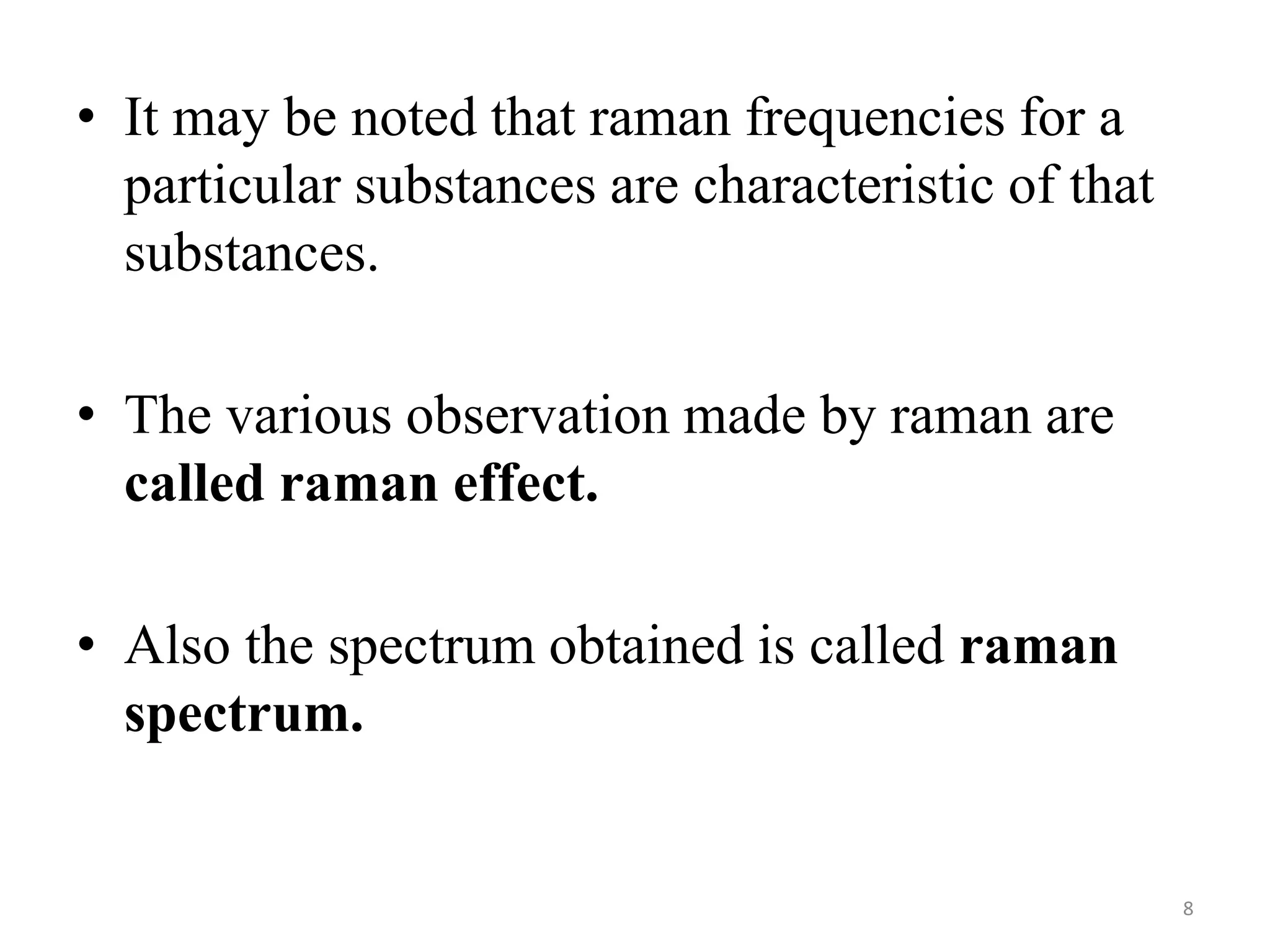 • It may be noted that raman frequencies for a
particular substances are characteristic of that
substances.
• The various observation made by raman are
called raman effect.
• Also the spectrum obtained is called raman
spectrum.
8
 