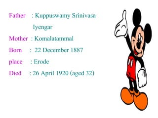 Father : Kuppuswamy Srinivasa
Iyengar
Mother : Komalatammal
Born : 22 December 1887
place : Erode
Died : 26 April 1920 (aged 32)
 