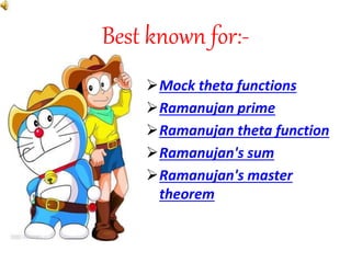 Best known for:-
Mock theta functions
Ramanujan prime
Ramanujan theta function
Ramanujan's sum
Ramanujan's master
theorem
 