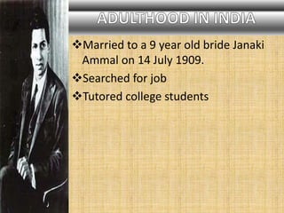 Married to a 9 year old bride Janaki
Ammal on 14 July 1909.
Searched for job
Tutored college students
 