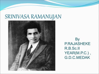 SRINIVASA RAMANUJAN
AND HIS MAGIC
SQUARE
By
P.RAJASHEKE
R,B.Sc.II
YEAR(M.P.C.) ,
G.D.C.MEDAK
 