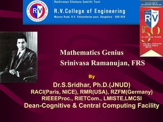 Mathematics Genius
Srinivasa Ramanujan, FRS
By
Dr.S.Sridhar, Ph.D.(JNUD)
RACI(Paris, NICE), RMR(USA), RZFM(Germany)
RIEEEProc., RIETCom., LMISTE,LMCSI
Dean-Cognitive & Central Computing Facility
 