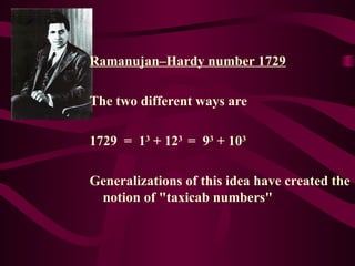 Ramanujan–Hardy number 1729
The two different ways are
1729 = 13
+ 123
= 93
+ 103
Generalizations of this idea have created the
notion of "taxicab numbers"
 