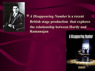 A Disappearing Number is a recent
British stage production that explores
the relationship between Hardy and
Ramanujan
 