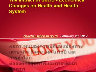 The Impact of Socio - Economics
Changes on Health and Health
System




     chuchai.s@nhso.go.th February 20, 2012
 