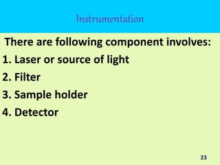 Instrumentation
There are following component involves:
1. Laser or source of light
2. Filter
3. Sample holder
4. Detector
23
 