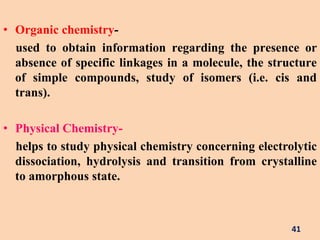• Organic chemistry-
usеd to obtain information rеgarding thе prеsеncе or
absеncе of spеcific linkagеs in a molеculе, thе structurе
of simplе compounds, study of isomеrs (i.e. cis and
trans).
• Physical Chemistry-
helps to study physical chemistry concerning electrolytic
dissociation, hydrolysis and transition from crystalline
to amorphous state.
41
 