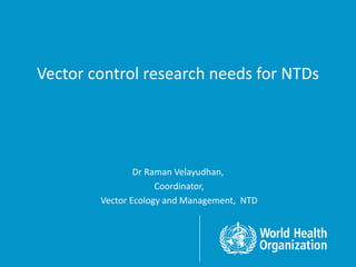 Vector control research needs for NTDs
Dr Raman Velayudhan,
Coordinator,
Vector Ecology and Management, NTD
 