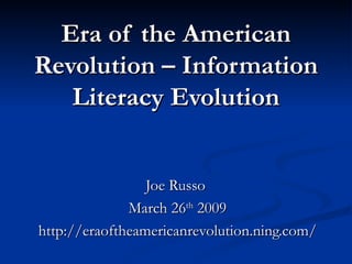 Era of the American Revolution – Information Literacy Evolution Joe Russo  March 26 th  2009 http://eraoftheamericanrevolution.ning.com/ 