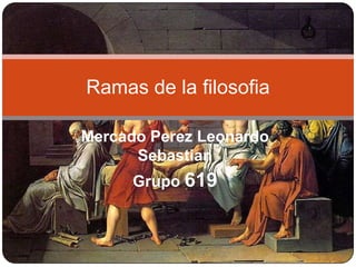 Mercado Perez Leonardo
Sebastian
Grupo 619
Ramas de la filosofia
 