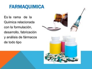Es la rama de la
Química relacionada
con la formulación,
desarrollo, fabricación
y análisis de fármacos
de todo tipo
FARMAQUIMICA
 