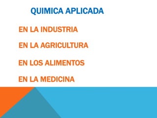 QUIMICA APLICADA
EN LA MEDICINA
EN LA AGRICULTURA
EN LOS ALIMENTOS
EN LA INDUSTRIA
 