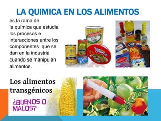 es la rama de
la química que estudia
los procesos e
interacciones entre los
componentes que se
dan en la industria
cuando se manipulan
alimentos.
LA QUIMICA EN LOS ALIMENTOS
 