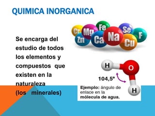 Se encarga del
estudio de todos
los elementos y
compuestos que
existen en la
naturaleza
(los minerales)
QUIMICA INORGANICA
 