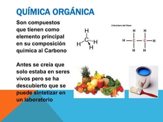 Son compuestos
que tienen como
elemento principal
en su composición
química al Carbono
Antes se creía que
solo estaba en seres
vivos pero se ha
descubierto que se
puede sintetizar en
un laboratorio
QUÍMICA ORGÁNICA
 