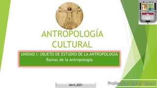 ANTROPOLOGÍA
CULTURAL
UNIDAD I: OBJETO DE ESTUDIO DE LA ANTROPOLOGÍA
Ramas de la Antropología
Profesora: Soriel Valera
Abril,2021
 