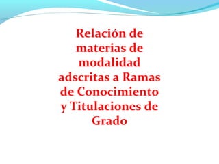 Relación de
materias de
modalidad
adscritas a Ramas
de Conocimiento
y Titulaciones de
Grado
 