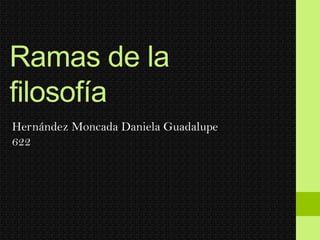 Ramas de la
filosofía
Hernández Moncada Daniela Guadalupe
622
 