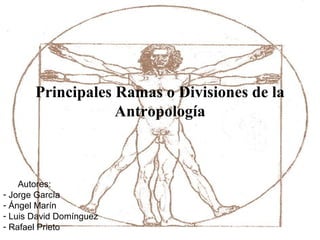 Principales Ramas o Divisiones de la
Antropología

Autores:
- Jorge García
- Ángel Marín
- Luis David Domínguez
- Rafael Prieto

 