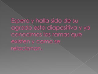 Espero y halla sido de su agrado esta diapositiva y ya conocimos las ramas que existen y como se relacionan.