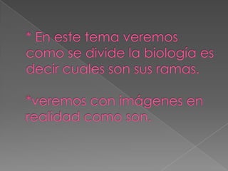 * En este tema veremos como se divide la biología es decir cuales son sus ramas.*veremos con imágenes en realidadcomo son.