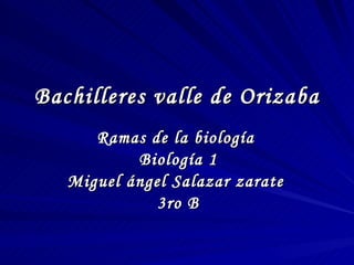 Bachilleres valle de Orizaba Ramas de la biología  Biología 1 Miguel ángel Salazar zarate  3ro B 