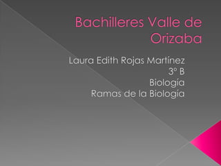 Bachilleres Valle de Orizaba Laura Edith Rojas Martínez 3º B Biología Ramas de la Biología 
