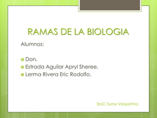 RAMAS DE LA BIOLOGIA
Alumnos:
 Don.
 Estrada Aguilar Apryl Sheree.
 Lerma Rivera Eric Rodolfo.
3roC Turno Vespertino
 