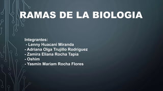 RAMAS DE LA BIOLOGIA
Integrantes:
- Lenny Huacani Miranda
- Adriana Olga Trujillo Rodríguez
- Zamira Eliana Rocha Tapia
- Oshim
- Yasmin Mariam Rocha Flores
 