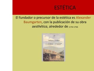 ESTÉTICA
El fundador o precursor de la estética es Alexander
      Baumgarten, con la publicación de su obra
          aesthética, alrededor de (1750-1758)
 