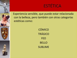 ESTÉTICA
Experiencia sensible, que puede estar relacionada
 con la belleza, pero también con otras categorías
 estéticas como:

                    CÓMICO
                    TRÁGICO
                      FEO
                     BELLO
                    SUBLIME
 