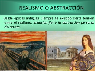 REALISMO O ABSTRACCIÓN
Desde épocas antiguas, siempre ha existido cierta tensión
entre el realismo, imitación fiel o la abstracción personal
del artista
 