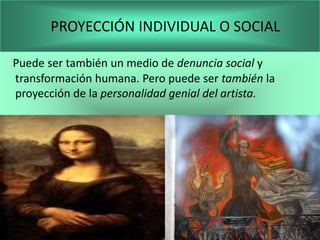 PROYECCIÓN INDIVIDUAL O SOCIAL

Puede ser también un medio de denuncia social y
transformación humana. Pero puede ser también la
proyección de la personalidad genial del artista.
 