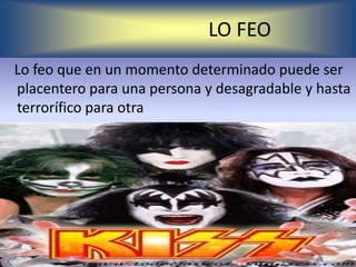LO FEO
Lo feo que en un momento determinado puede ser
placentero para una persona y desagradable y hasta
terrorífico para otra
 
