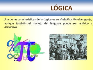 LÓGICA
Una de las características de la Lógica es su simbolización el lenguaje,
aunque también el manejo del lenguaje puede ser retórico y
discursivo.
 